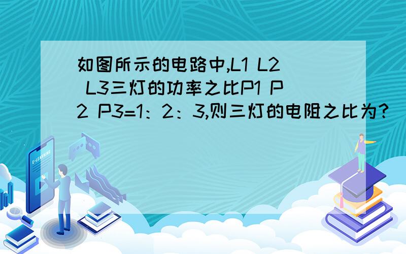 如图所示的电路中,L1 L2 L3三灯的功率之比P1 P2 P3=1：2：3,则三灯的电阻之比为?