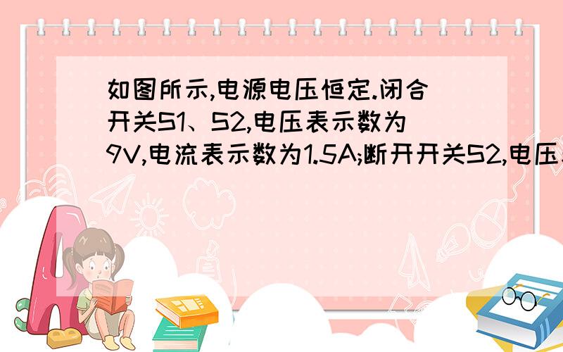 如图所示,电源电压恒定.闭合开关S1、S2,电压表示数为9V,电流表示数为1.5A;断开开关S2,电压表示数为6V.则R1和R2的阻值分别是（  ）.A.6Ω  2ΩB.6Ω  3ΩC.4Ω  2ΩD.4Ω  3Ω简述过程.