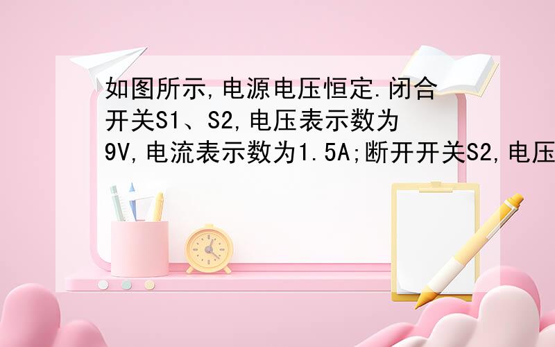 如图所示,电源电压恒定.闭合开关S1、S2,电压表示数为9V,电流表示数为1.5A;断开开关S2,电压表示数为6V则R1和R2的阻值分别是（  ）.A.6Ω  2ΩB.6Ω  3ΩC.4Ω  2ΩD.4Ω  3Ω这道题我想问的是：为什么第一