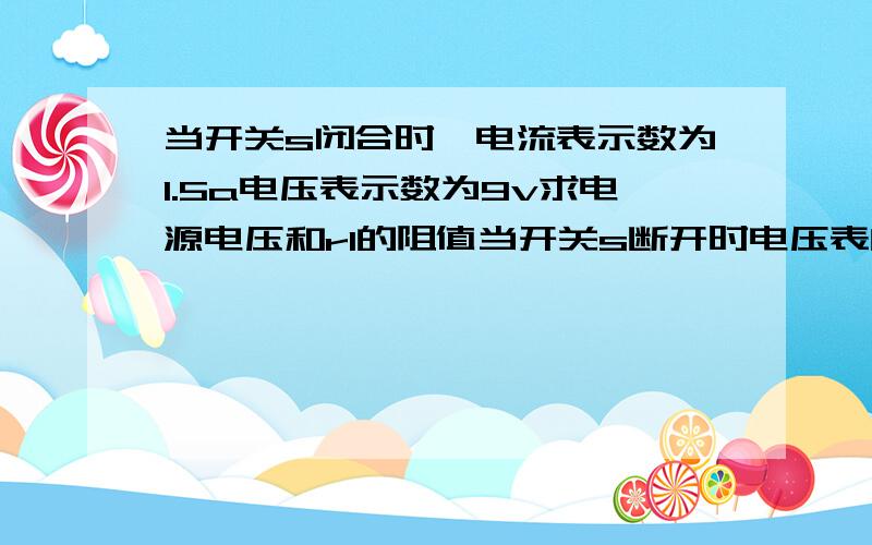 当开关s闭合时,电流表示数为1.5a电压表示数为9v求电源电压和r1的阻值当开关s断开时电压表的示数为6v电流表示数为1a求r2的阻值