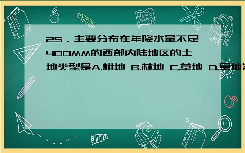 25．主要分布在年降水量不足400MM的西部内陆地区的土地类型是A.耕地 B.林地 C.草地 D.旱地答案上给的是C.为什么吖?（为什么不是D么.）