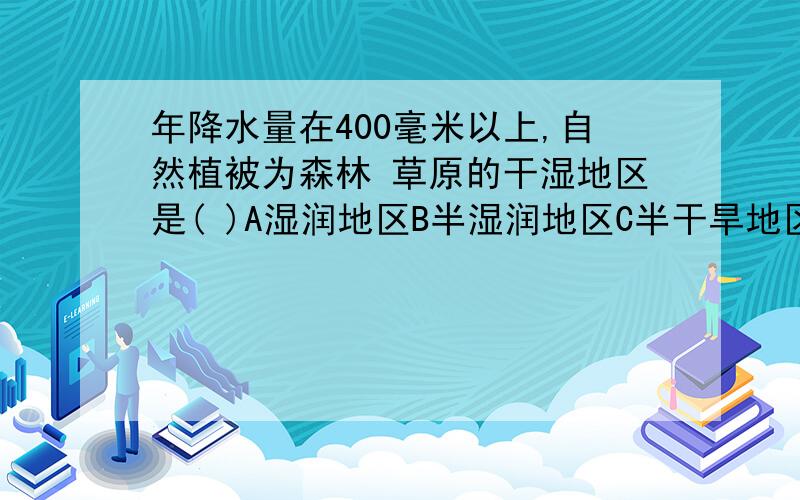 年降水量在400毫米以上,自然植被为森林 草原的干湿地区是( )A湿润地区B半湿润地区C半干旱地区D干旱地区