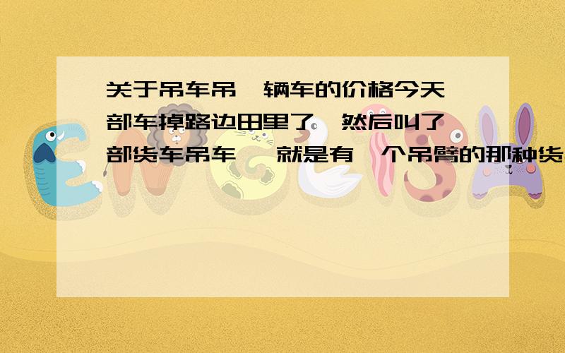 关于吊车吊一辆车的价格今天一部车掉路边田里了,然后叫了一部货车吊车 ,就是有一个吊臂的那种货车,吊上来了,然后那人说要3百块,就吊上来要花300吗?