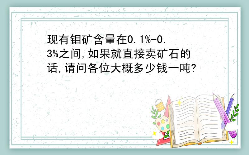 现有钼矿含量在0.1%-0.3%之间,如果就直接卖矿石的话,请问各位大概多少钱一吨?