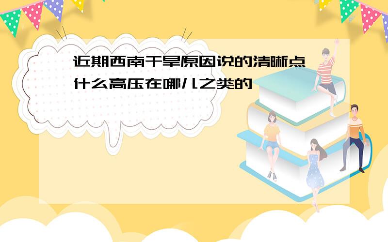 近期西南干旱原因说的清晰点,什么高压在哪儿之类的……