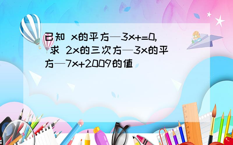 已知 x的平方—3x+=0, 求 2x的三次方—3x的平方—7x+2009的值