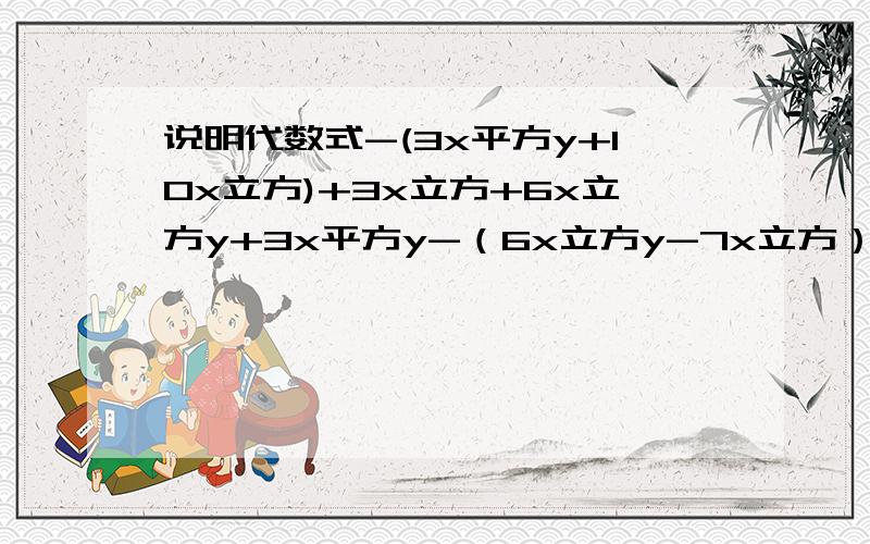 说明代数式-(3x平方y+10x立方)+3x立方+6x立方y+3x平方y-（6x立方y-7x立方）的值与x,y无关