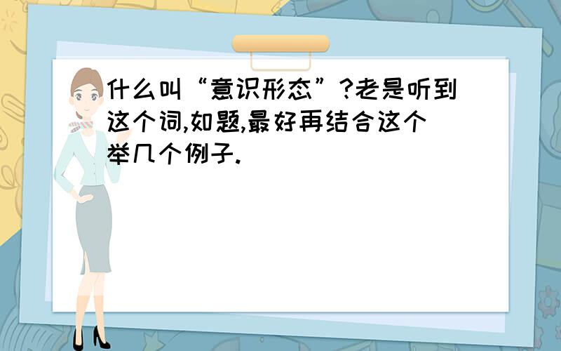 什么叫“意识形态”?老是听到这个词,如题,最好再结合这个举几个例子.