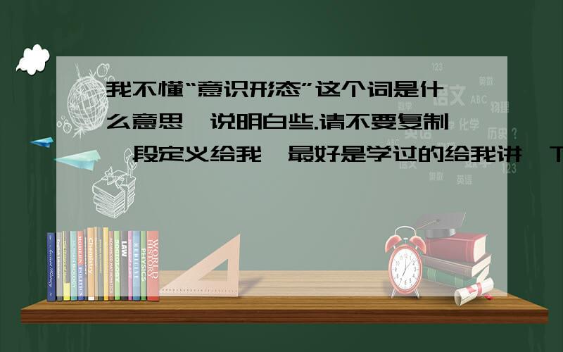 我不懂“意识形态”这个词是什么意思,说明白些.请不要复制一段定义给我,最好是学过的给我讲一下,举例说一下,它到底是个什么东西.