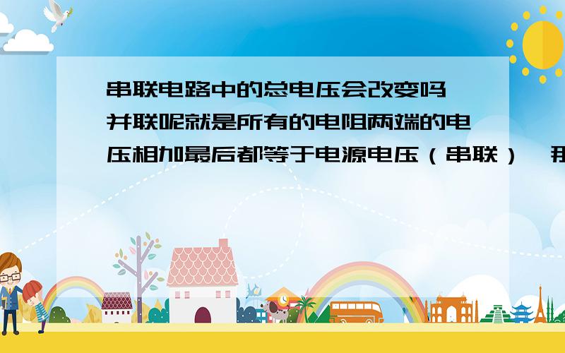 串联电路中的总电压会改变吗,并联呢就是所有的电阻两端的电压相加最后都等于电源电压（串联）,那并联也不会变吗