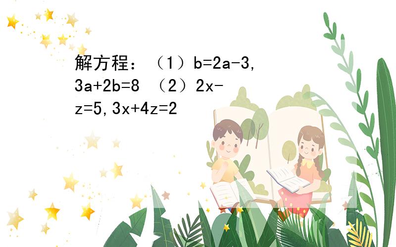 解方程：（1）b=2a-3,3a+2b=8 （2）2x-z=5,3x+4z=2
