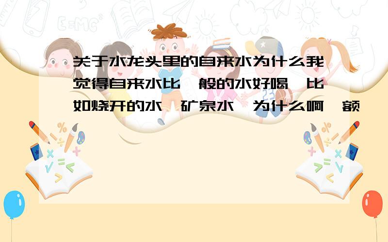 关于水龙头里的自来水为什么我觉得自来水比一般的水好喝,比如烧开的水,矿泉水,为什么啊,额