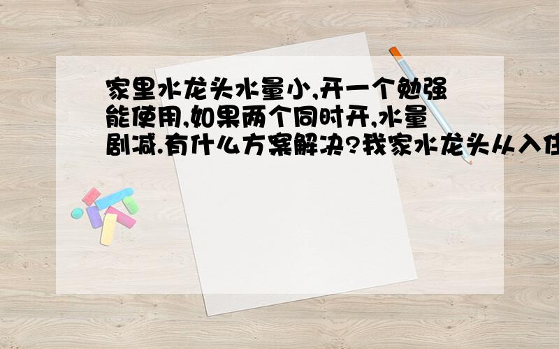 家里水龙头水量小,开一个勉强能使用,如果两个同时开,水量剧减.有什么方案解决?我家水龙头从入住以来,就不能两个同时使用,只开一个的话水很小,同时开两个,就两个出水量都很小.现已入住