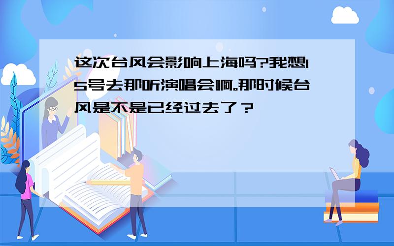 这次台风会影响上海吗?我想15号去那听演唱会啊。那时候台风是不是已经过去了？