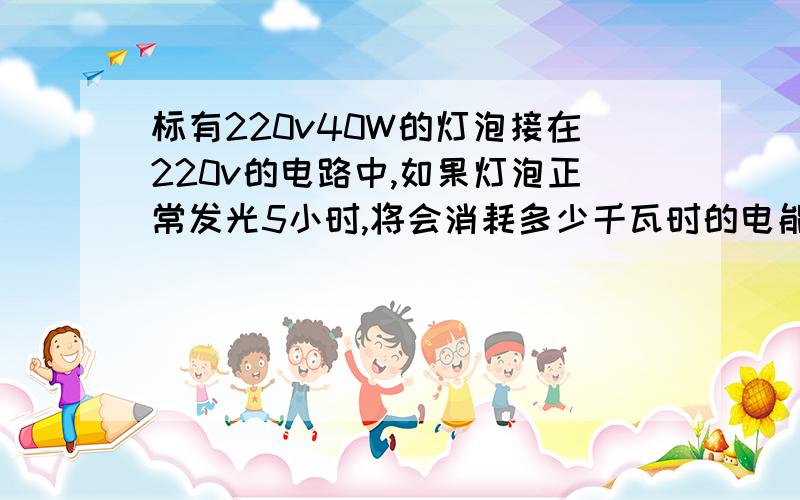 标有220v40W的灯泡接在220v的电路中,如果灯泡正常发光5小时,将会消耗多少千瓦时的电能?要全部的计算过程 主要要有计算公式