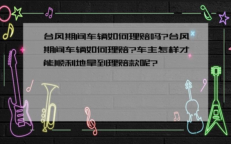 台风期间车辆如何理赔吗?台风期间车辆如何理赔?车主怎样才能顺利地拿到理赔款呢?