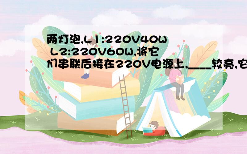 两灯泡,L1:220V40W L2:220V60W,将它们串联后接在220V电源上,____较亮,它们的总功率____100瓦;