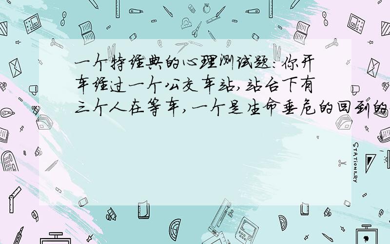 一个特经典的心理测试题:你开车经过一个公交车站,站台下有三个人在等车,一个是生命垂危的回到的好有奖励哟!