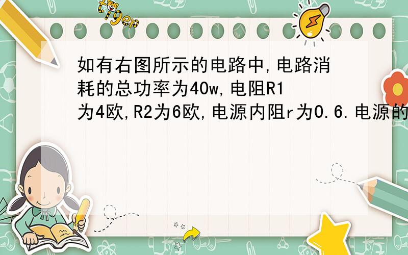 如有右图所示的电路中,电路消耗的总功率为40w,电阻R1为4欧,R2为6欧,电源内阻r为0.6.电源的效率为94％求：1.ab两点间的电压2.电源的电动势