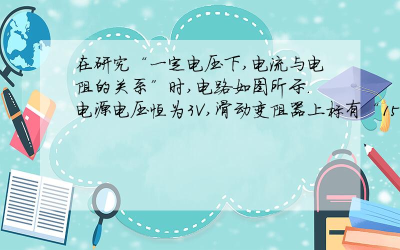 在研究“一定电压下,电流与电阻的关系”时,电路如图所示.电源电压恒为3V,滑动变阻器上标有“15Ω 1A”字样.在a、b间先后接入不同阻值的定值电阻尺,移动滑片P,使电压表示数为1.5V,读出电流