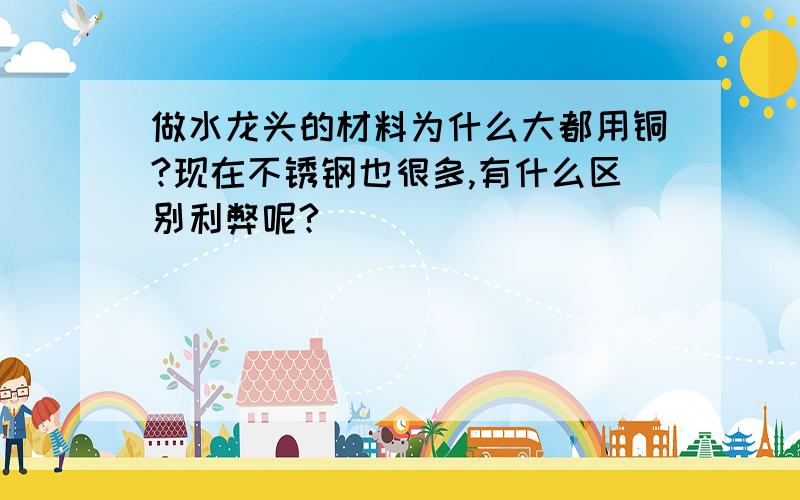 做水龙头的材料为什么大都用铜?现在不锈钢也很多,有什么区别利弊呢?