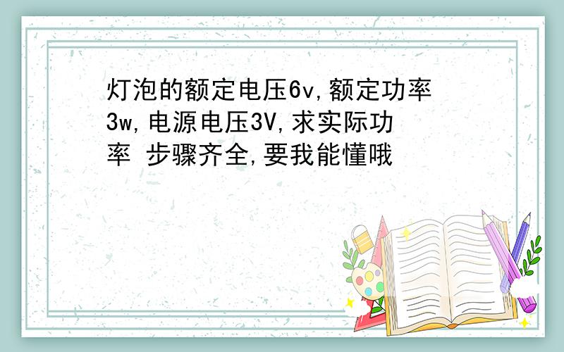 灯泡的额定电压6v,额定功率3w,电源电压3V,求实际功率 步骤齐全,要我能懂哦