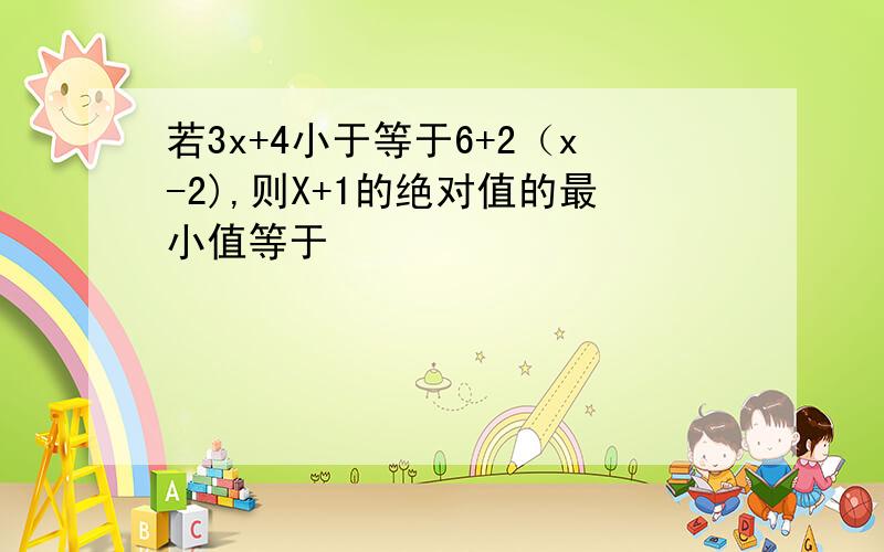 若3x+4小于等于6+2（x-2),则X+1的绝对值的最小值等于