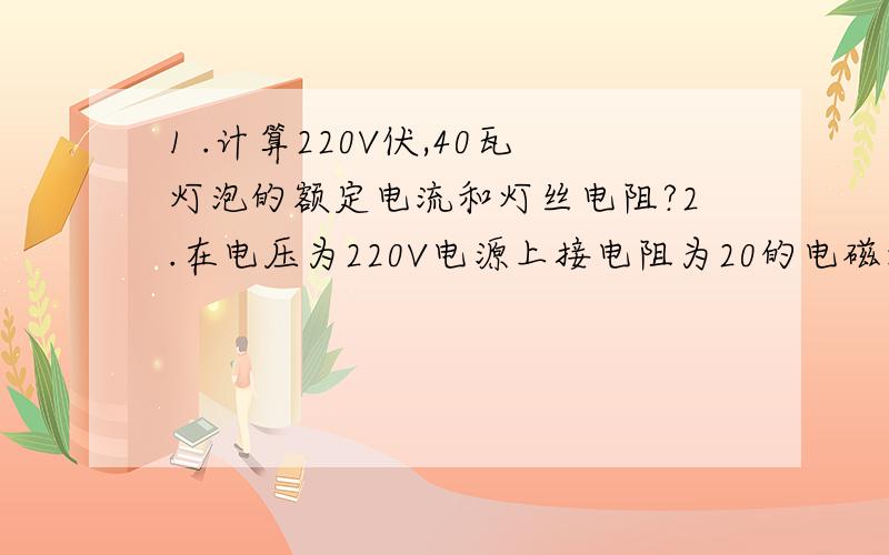 1 .计算220V伏,40瓦灯泡的额定电流和灯丝电阻?2.在电压为220V电源上接电阻为20的电磁炉,它的电功率?