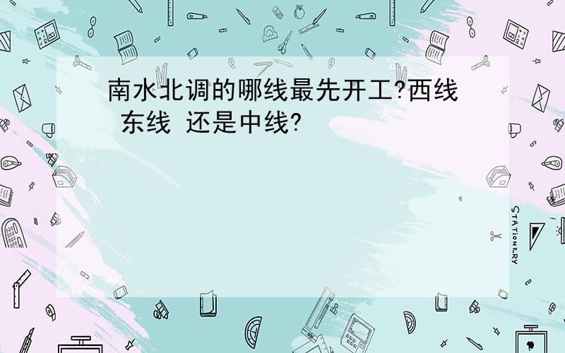 南水北调的哪线最先开工?西线 东线 还是中线?