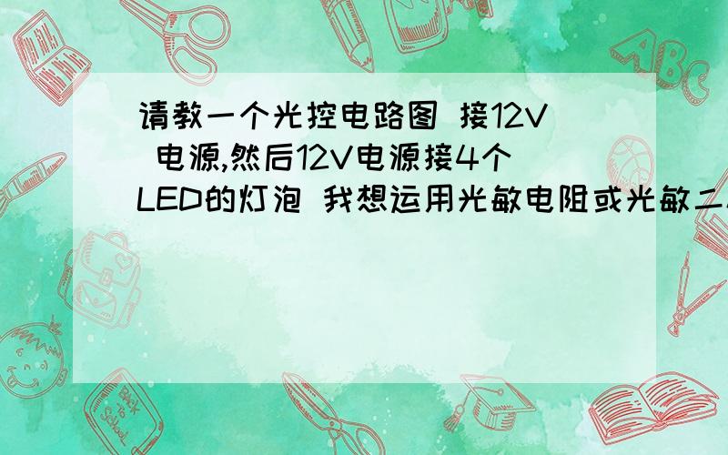 请教一个光控电路图 接12V 电源,然后12V电源接4个LED的灯泡 我想运用光敏电阻或光敏二极管控制白天灭晚上我需要一个电路 还能实现其功能通俗的说就是白天灭 晚上亮 那个电路怎么设计 要