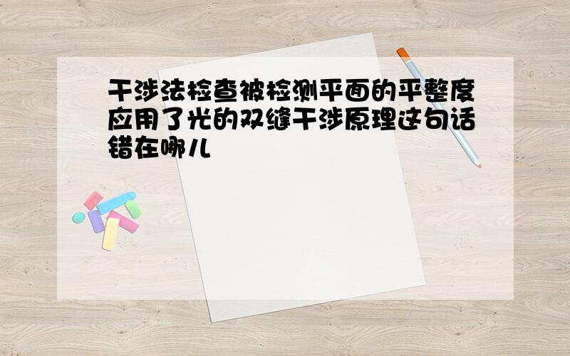 干涉法检查被检测平面的平整度应用了光的双缝干涉原理这句话错在哪儿