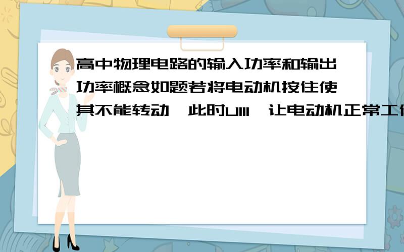 高中物理电路的输入功率和输出功率概念如题若将电动机按住使其不能转动,此时U1I1,让电动机正常工作有U2I2,那么它的输入功率是?谢谢