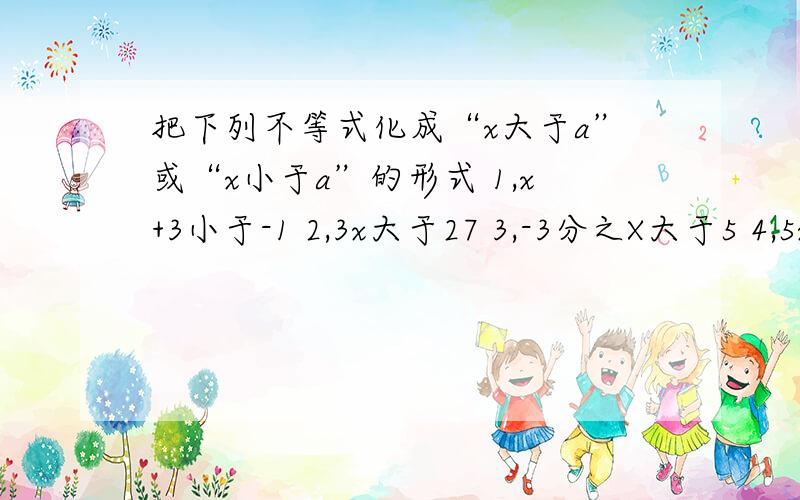 把下列不等式化成“x大于a”或“x小于a”的形式 1,x+3小于-1 2,3x大于27 3,-3分之X大于5 4,5x小于4x减6