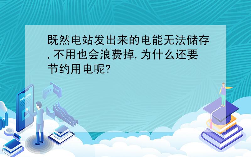 既然电站发出来的电能无法储存,不用也会浪费掉,为什么还要节约用电呢?