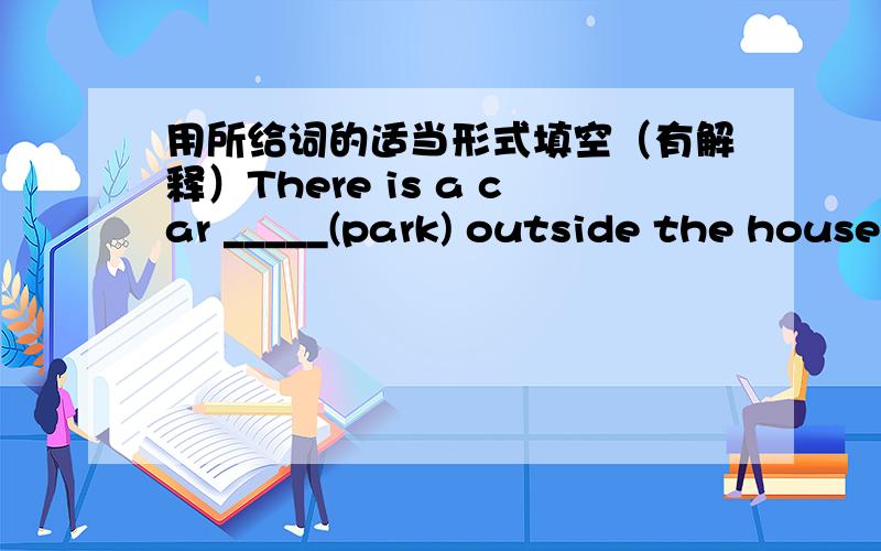 用所给词的适当形式填空（有解释）There is a car _____(park) outside the house.