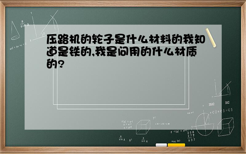 压路机的轮子是什么材料的我知道是铁的,我是问用的什么材质的?