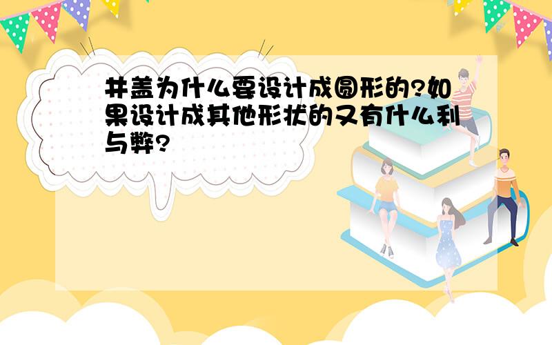 井盖为什么要设计成圆形的?如果设计成其他形状的又有什么利与弊?