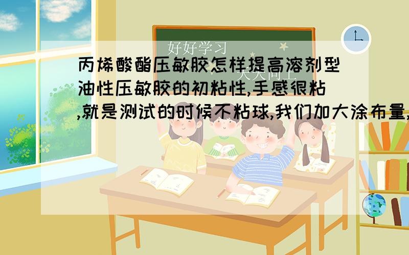 丙烯酸酯压敏胶怎样提高溶剂型油性压敏胶的初粘性,手感很粘,就是测试的时候不粘球,我们加大涂布量,改变温度和速度,用增塑剂都不起作用,怎么办?