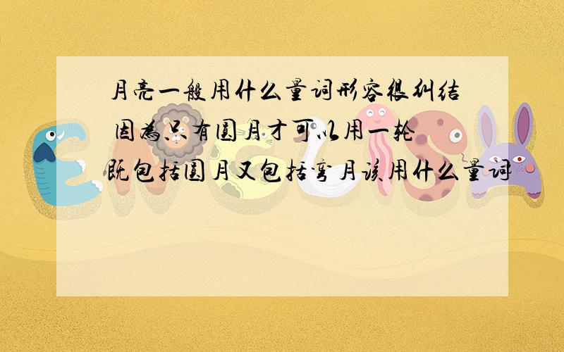 月亮一般用什么量词形容很纠结 因为只有圆月才可以用一轮 既包括圆月又包括弯月该用什么量词