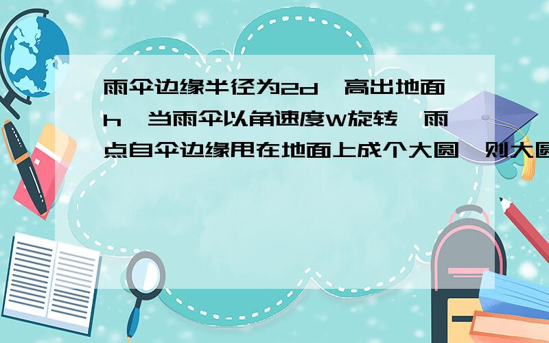 雨伞边缘半径为2d,高出地面h,当雨伞以角速度W旋转,雨点自伞边缘甩在地面上成个大圆,则大圆的半径为多