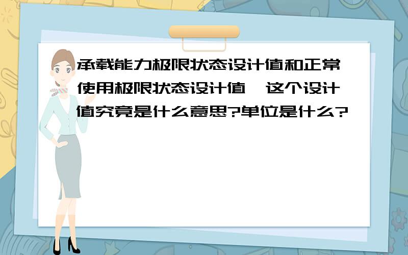 承载能力极限状态设计值和正常使用极限状态设计值,这个设计值究竟是什么意思?单位是什么?