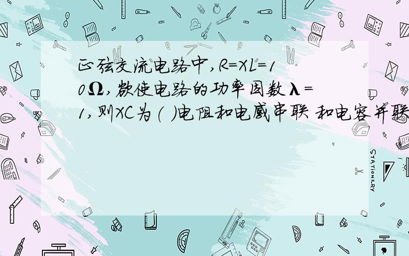 正弦交流电路中,R=XL=10Ω,欲使电路的功率因数λ=1,则XC为( )电阻和电感串联 和电容并联