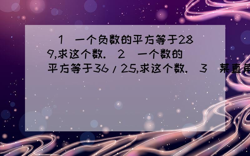 （1）一个负数的平方等于289,求这个数.(2)一个数的平方等于36/25,求这个数.（3）某直角三角形的两条直角边长分别为3根号6cm与根号48cm,求这个直角三角形的面积.计算:(4)根号(-3/4)平方 (5)-根号(