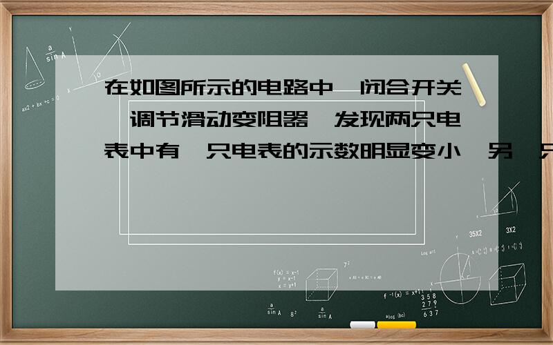 在如图所示的电路中,闭合开关,调节滑动变阻器,发现两只电表中有一只电表的示数明显变小,另一只电表的 示数  明显变大.下列判断中正确的是A.可能是灯L断路             B.一定是灯L短路C.可