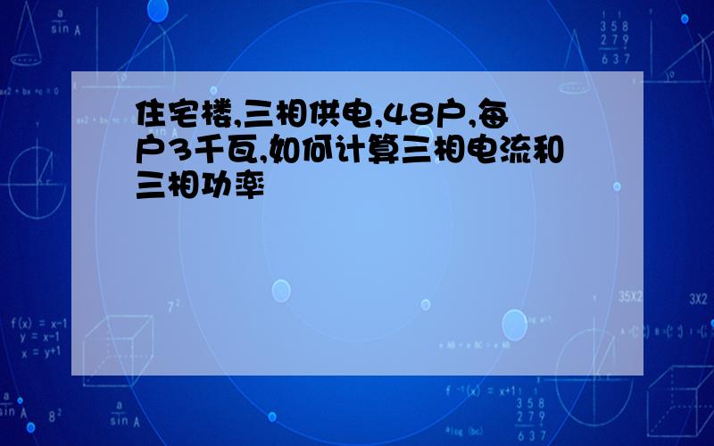 住宅楼,三相供电,48户,每户3千瓦,如何计算三相电流和三相功率