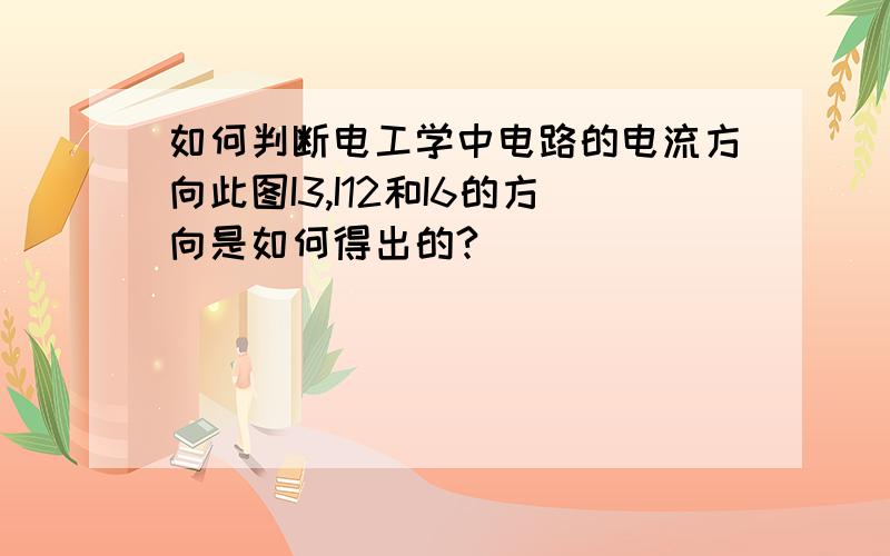 如何判断电工学中电路的电流方向此图I3,I12和I6的方向是如何得出的?