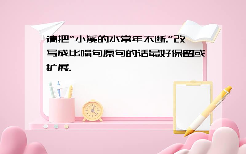 请把“小溪的水常年不断.”改写成比喻句原句的话最好保留或扩展，