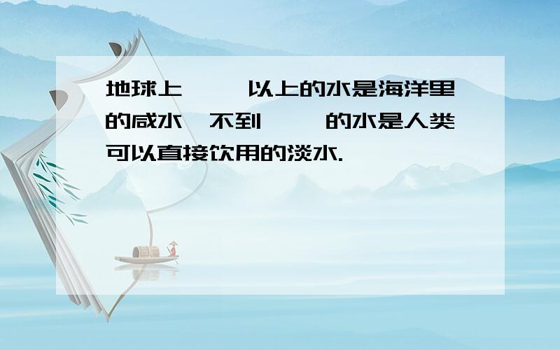 地球上【 】以上的水是海洋里的咸水,不到【 】的水是人类可以直接饮用的淡水.