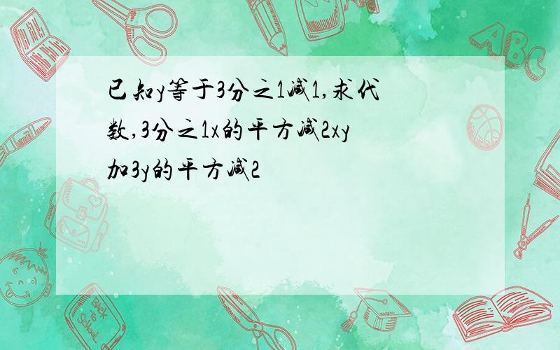 已知y等于3分之1减1,求代数,3分之1x的平方减2xy加3y的平方减2