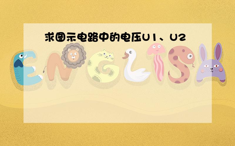 求图示电路中的电压U1、U2